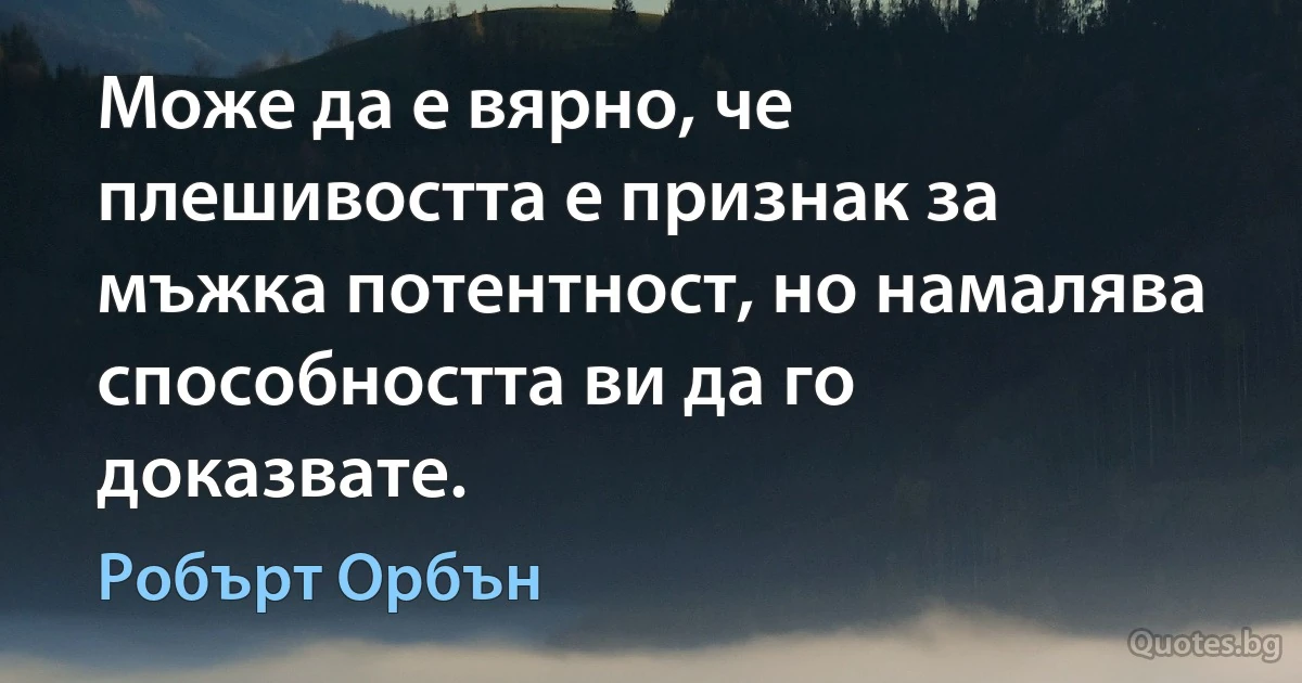 Може да е вярно, че плешивостта е признак за мъжка потентност, но намалява способността ви да го доказвате. (Робърт Орбън)