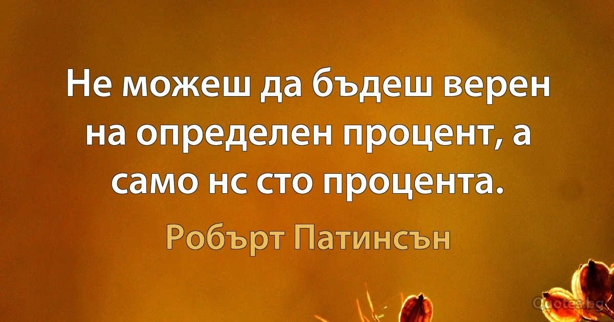 Не можеш да бъдеш верен на определен процент, а само нс сто процента. (Робърт Патинсън)