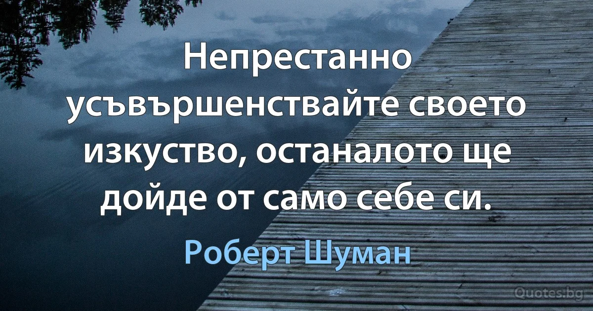 Непрестанно усъвършенствайте своето изкуство, останалото ще дойде от само себе си. (Роберт Шуман)