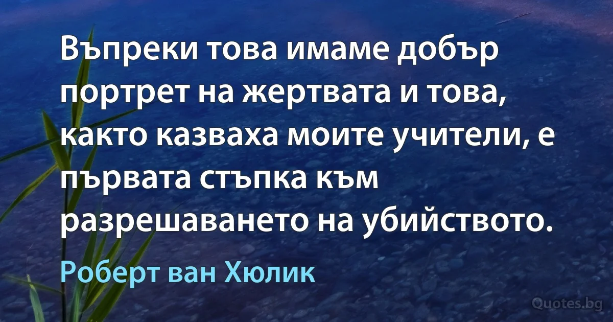 Въпреки това имаме добър портрет на жертвата и това, както казваха моите учители, е първата стъпка към разрешаването на убийството. (Роберт ван Хюлик)