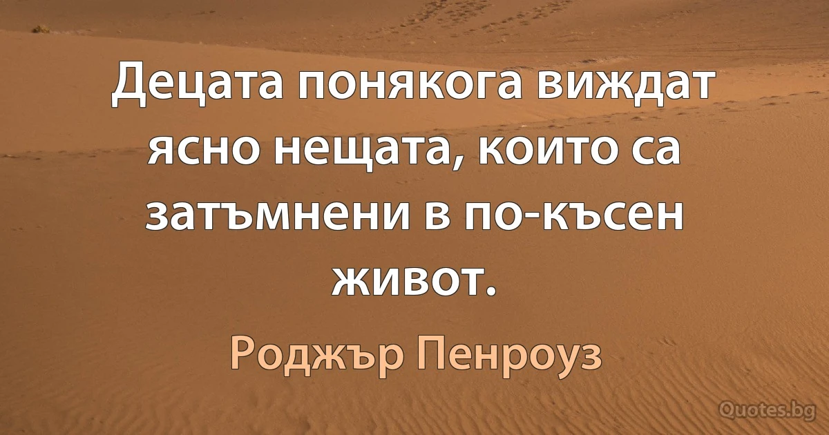 Децата понякога виждат ясно нещата, които са затъмнени в по-късен живот. (Роджър Пенроуз)