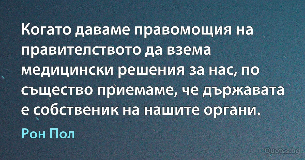 Когато даваме правомощия на правителството да взема медицински решения за нас, по същество приемаме, че държавата е собственик на нашите органи. (Рон Пол)