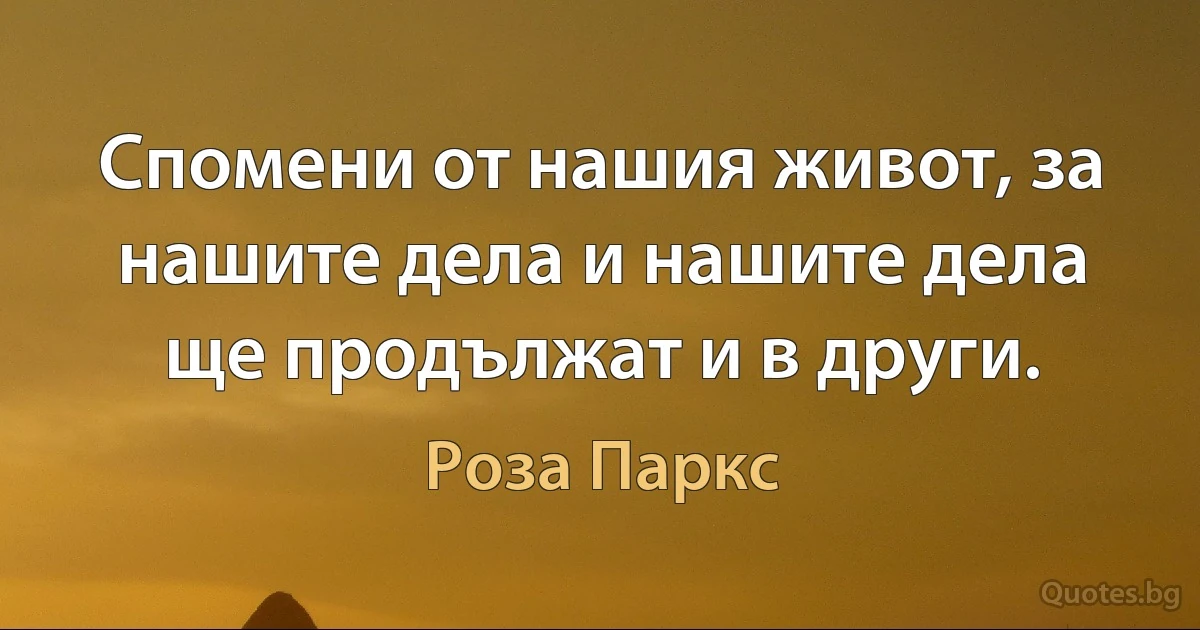 Спомени от нашия живот, за нашите дела и нашите дела ще продължат и в други. (Роза Паркс)