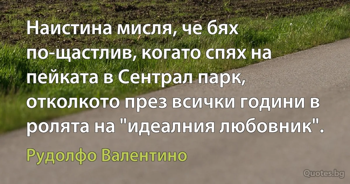 Наистина мисля, че бях по-щастлив, когато спях на пейката в Сентрал парк, отколкото през всички години в ролята на "идеалния любовник". (Рудолфо Валентино)