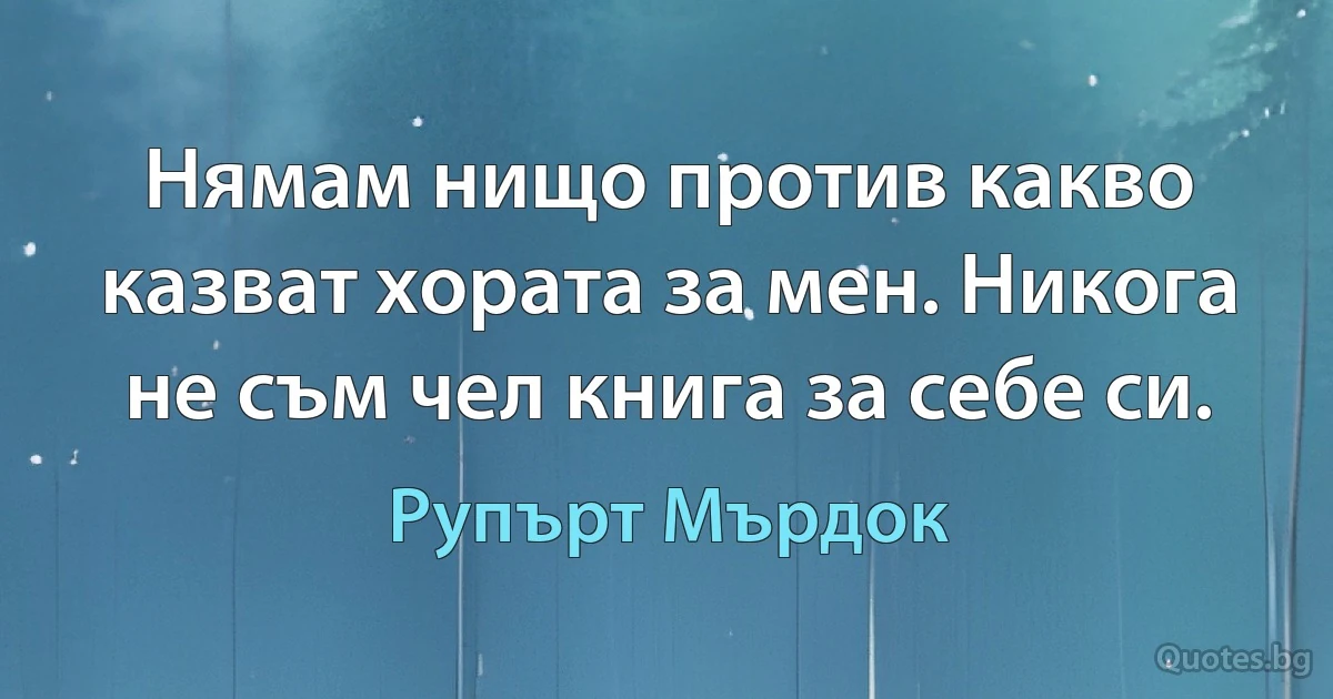 Нямам нищо против какво казват хората за мен. Никога не съм чел книга за себе си. (Рупърт Мърдок)