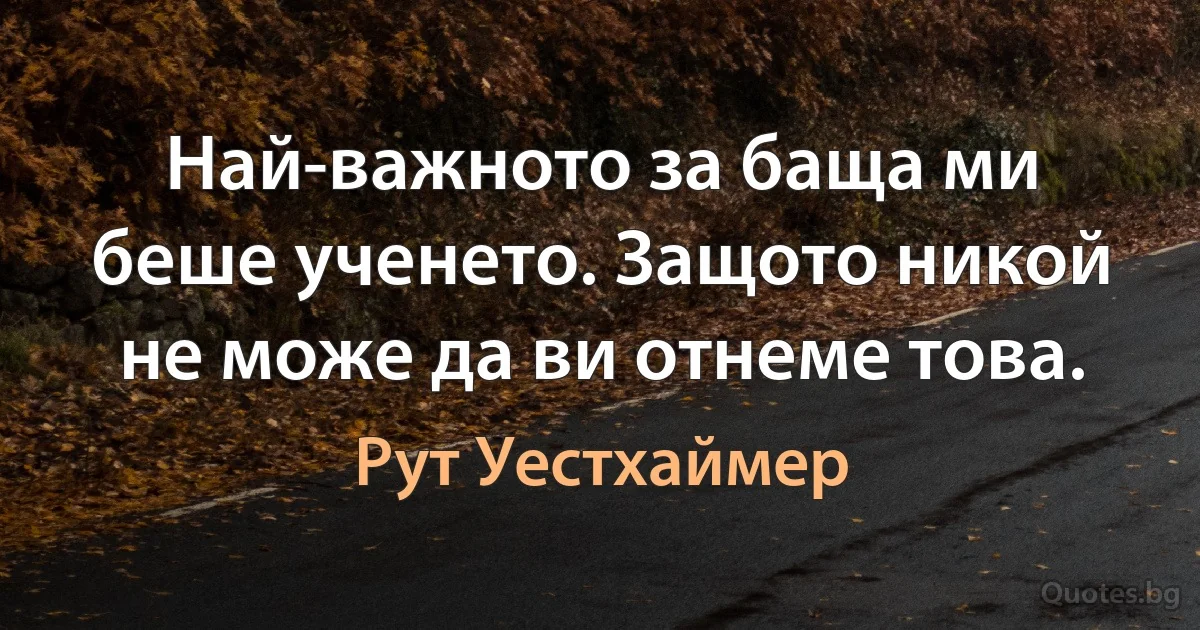 Най-важното за баща ми беше ученето. Защото никой не може да ви отнеме това. (Рут Уестхаймер)