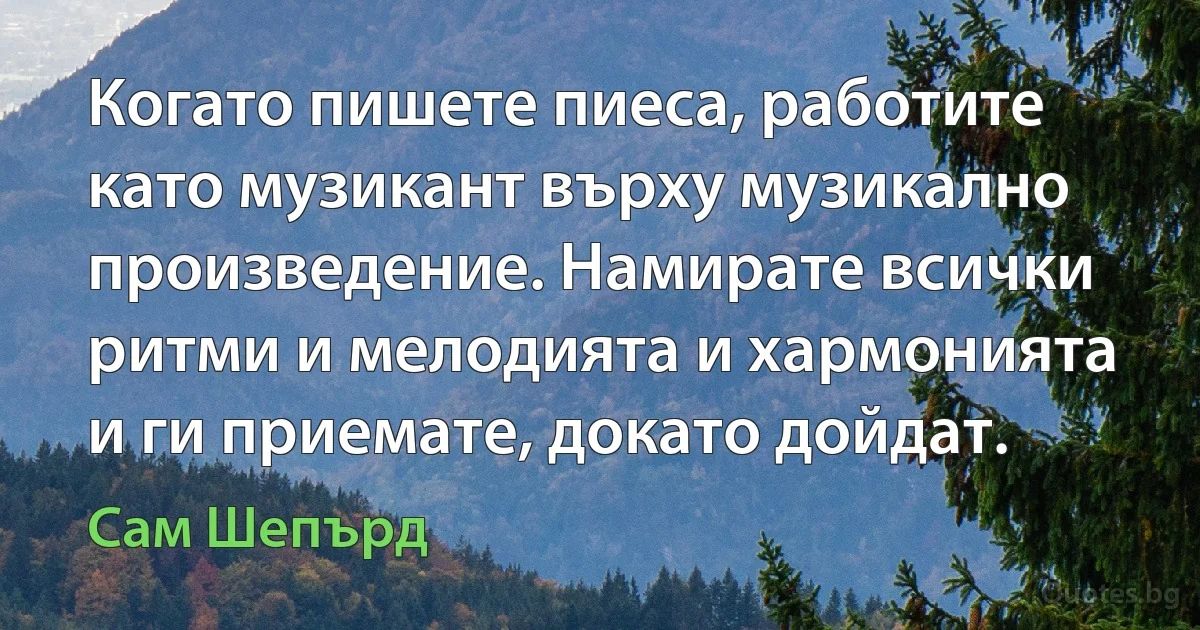 Когато пишете пиеса, работите като музикант върху музикално произведение. Намирате всички ритми и мелодията и хармонията и ги приемате, докато дойдат. (Сам Шепърд)