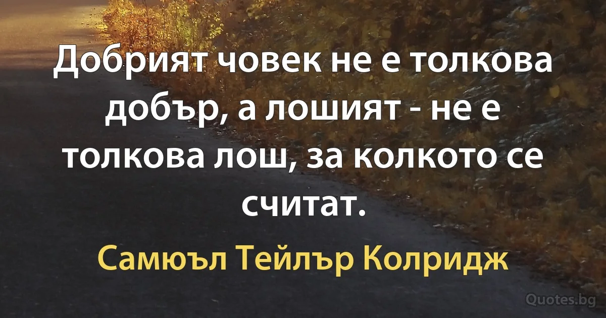 Добрият човек не е толкова добър, а лошият - не е толкова лош, за колкото се считат. (Самюъл Тейлър Колридж)