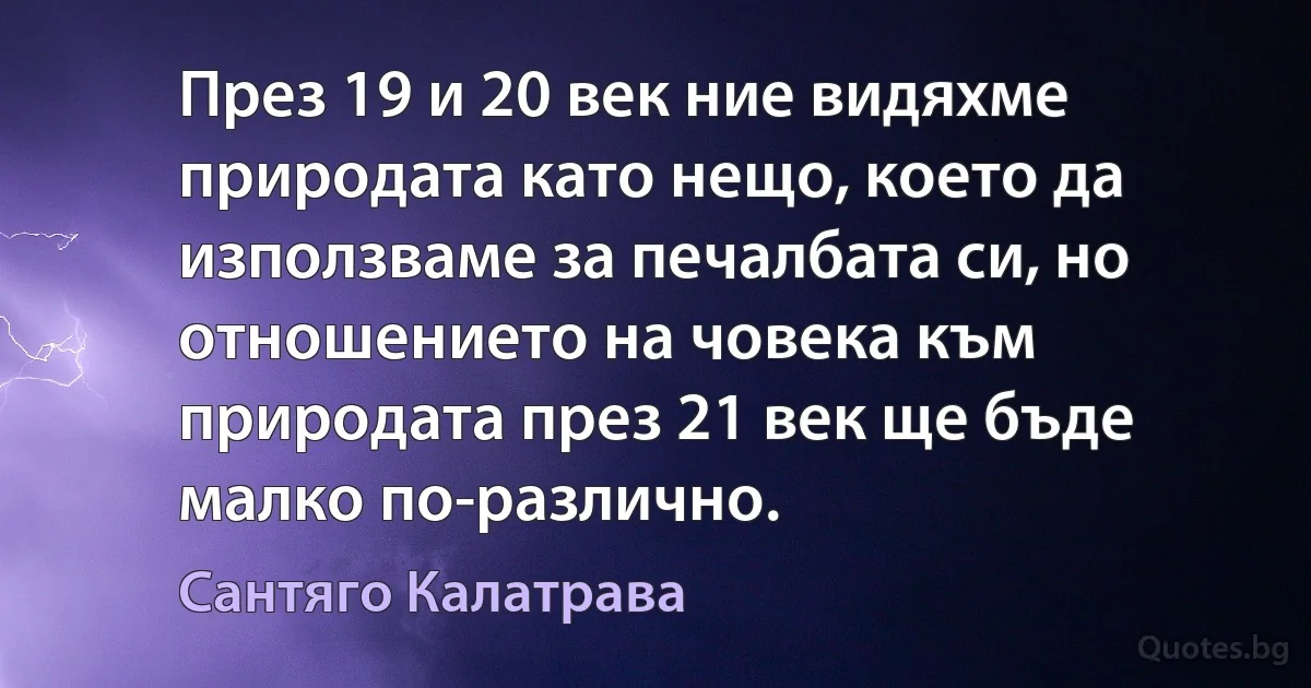 През 19 и 20 век ние видяхме природата като нещо, което да използваме за печалбата си, но отношението на човека към природата през 21 век ще бъде малко по-различно. (Сантяго Калатрава)