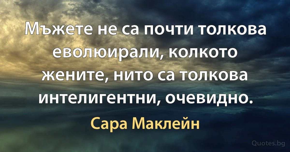 Мъжете не са почти толкова еволюирали, колкото жените, нито са толкова интелигентни, очевидно. (Сара Маклейн)