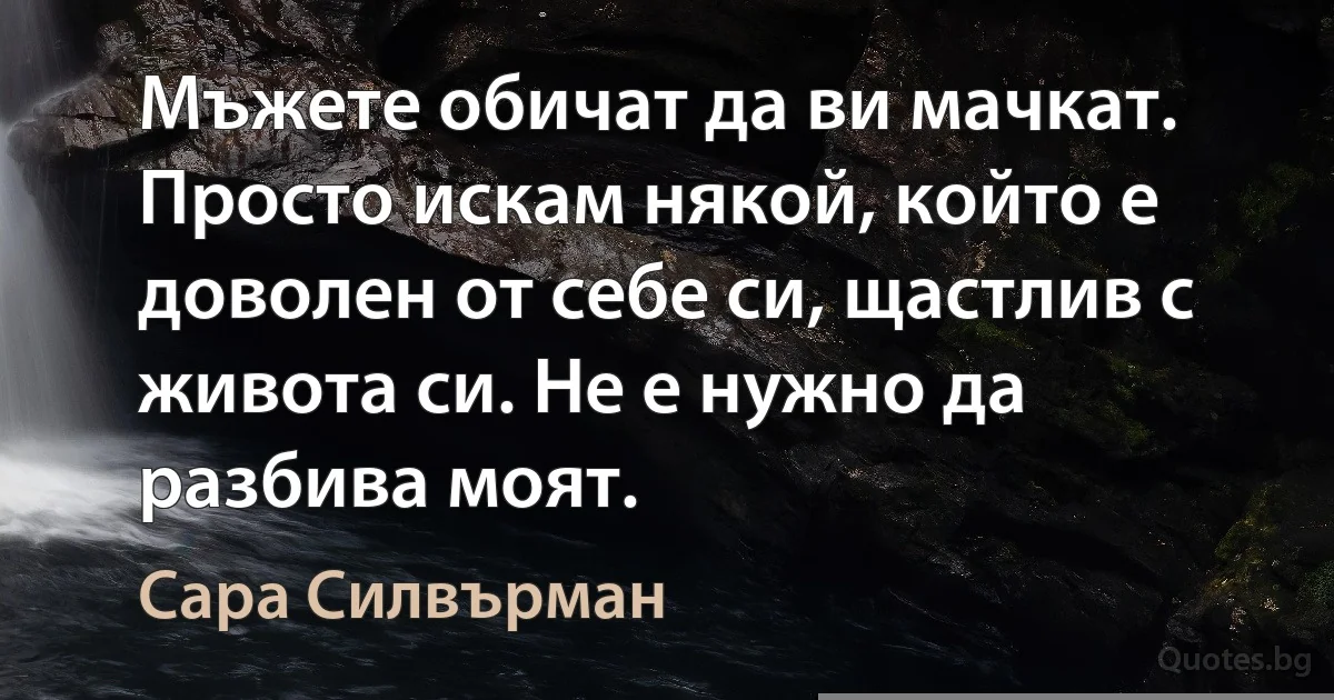 Мъжете обичат да ви мачкат. Просто искам някой, който е доволен от себе си, щастлив с живота си. Не е нужно да разбива моят. (Сара Силвърман)