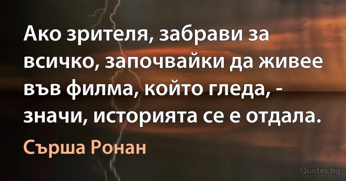 Ако зрителя, забрави за всичко, започвайки да живее във филма, който гледа, - значи, историята се е отдала. (Сърша Ронан)