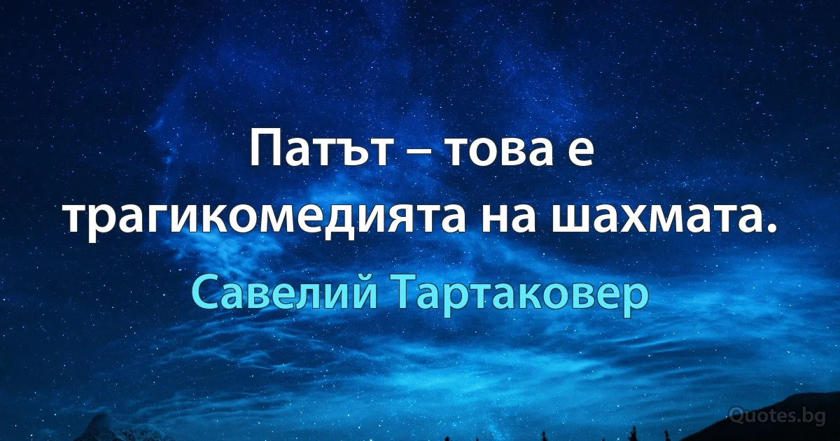 Патът – това е трагикомедията на шахмата. (Савелий Тартаковер)