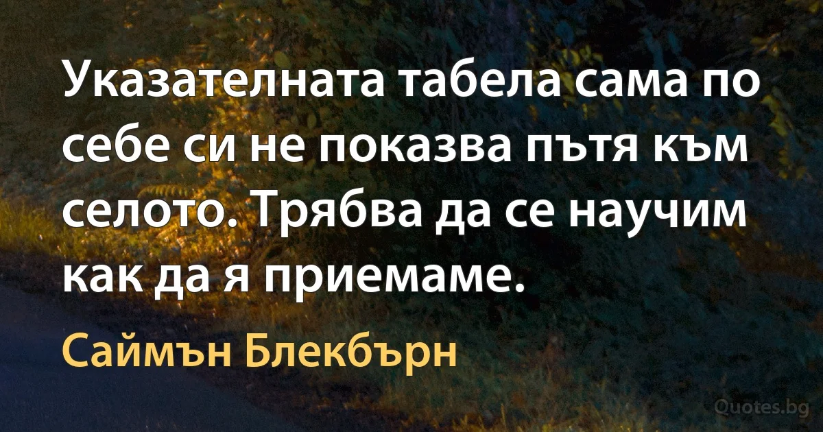 Указателната табела сама по себе си не показва пътя към селото. Трябва да се научим как да я приемаме. (Саймън Блекбърн)