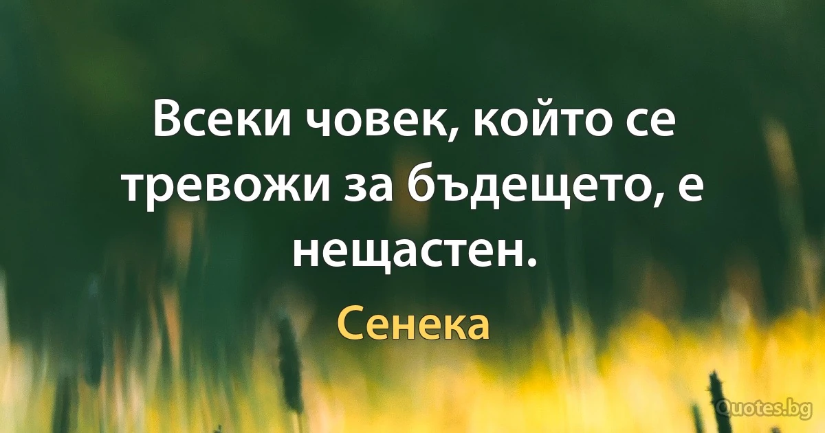 Всеки човек, който се тревожи за бъдещето, е нещастен. (Сенека)