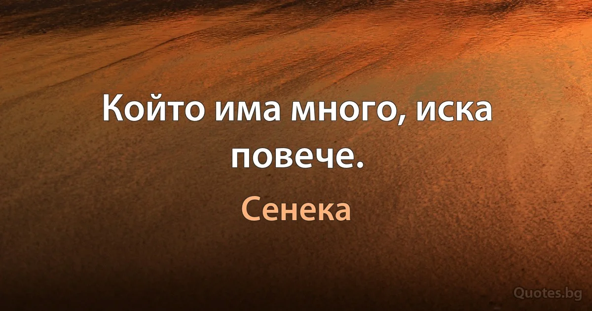 Който има много, иска повече. (Сенека)