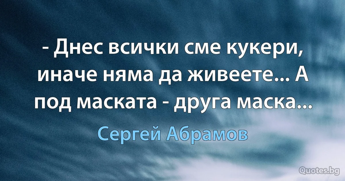 - Днес всички сме кукери, иначе няма да живеете... А под маската - друга маска... (Сергей Абрамов)