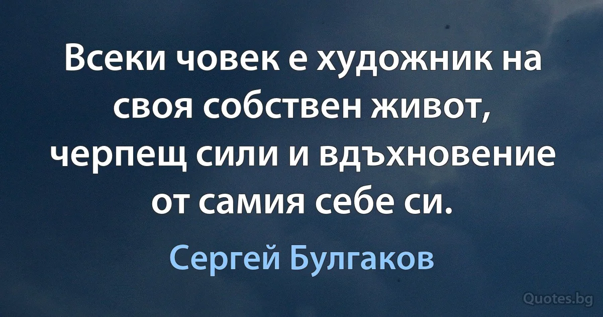 Всеки човек е художник на своя собствен живот, черпещ сили и вдъхновение от самия себе си. (Сергей Булгаков)