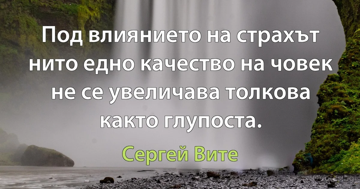 Под влиянието на страхът нито едно качество на човек не се увеличава толкова както глупоста. (Сергей Вите)