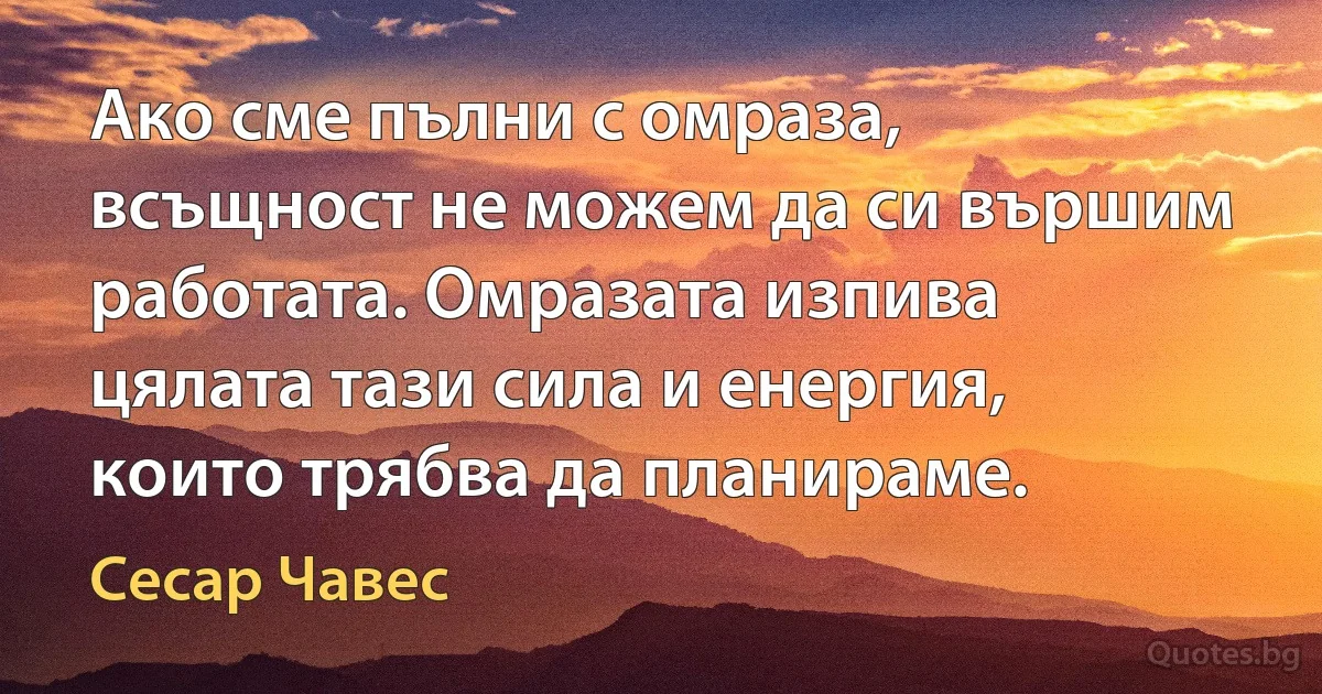 Ако сме пълни с омраза, всъщност не можем да си вършим работата. Омразата изпива цялата тази сила и енергия, които трябва да планираме. (Сесар Чавес)