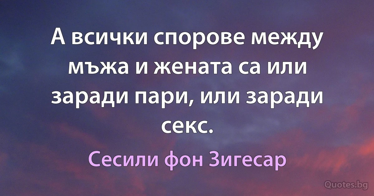 А всички спорове между мъжа и жената са или заради пари, или заради секс. (Сесили фон Зигесар)