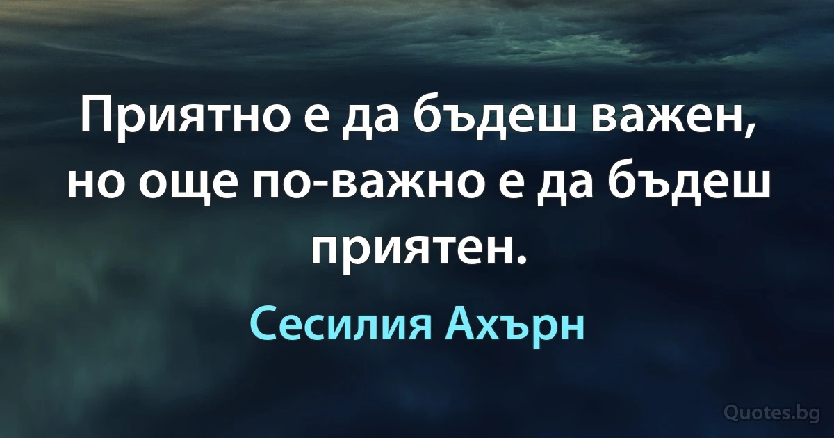 Приятно е да бъдеш важен, но още по-важно е да бъдеш приятен. (Сесилия Ахърн)