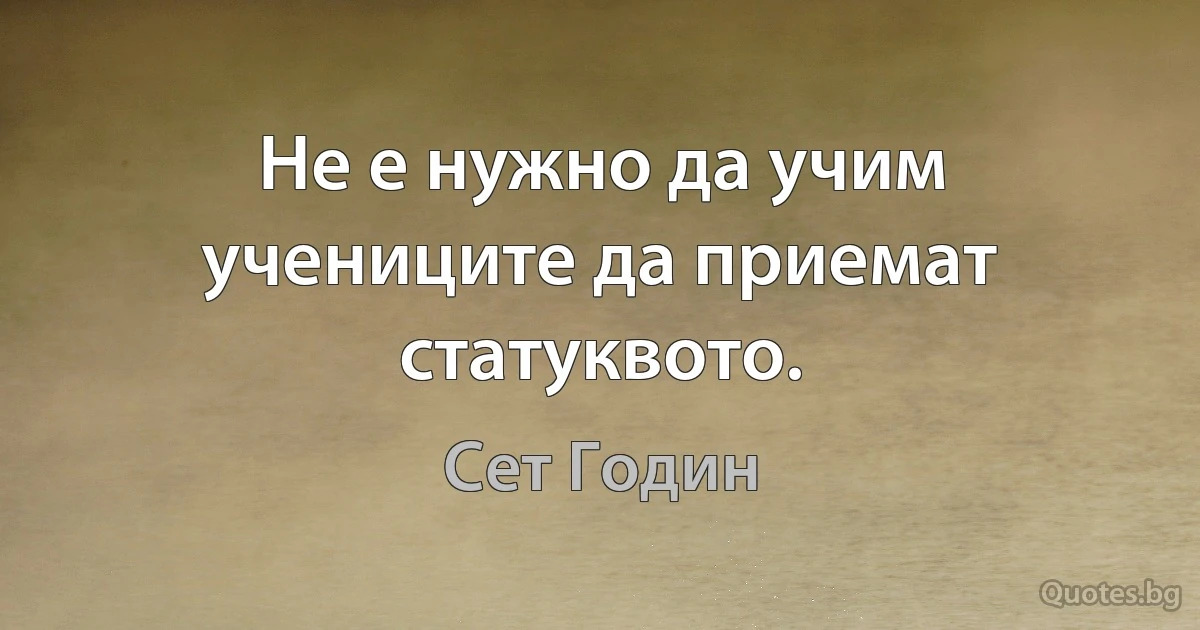 Не е нужно да учим учениците да приемат статуквото. (Сет Годин)