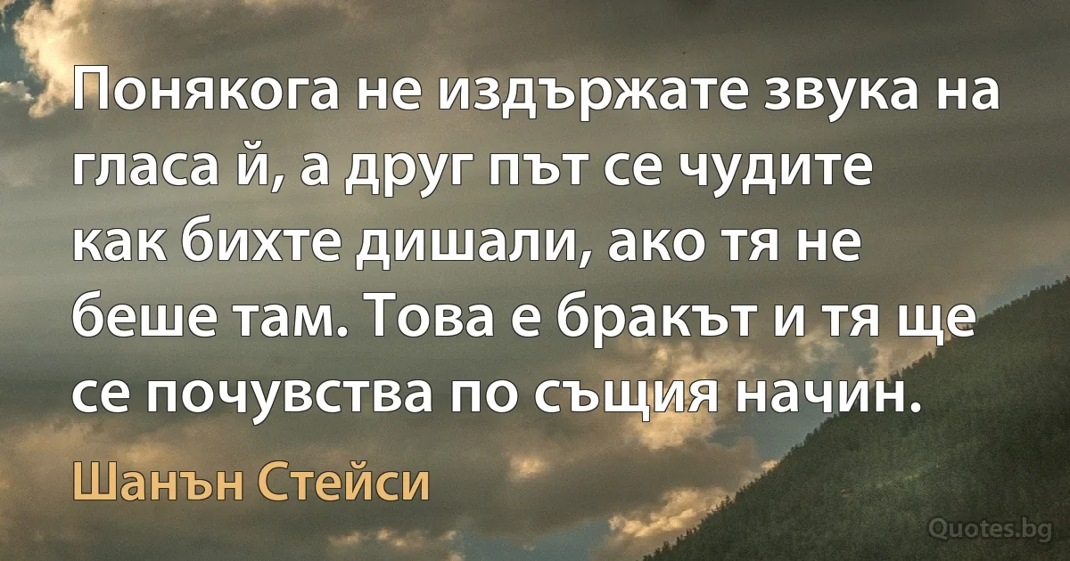 Понякога не издържате звука на гласа й, а друг път се чудите как бихте дишали, ако тя не беше там. Това е бракът и тя ще се почувства по същия начин. (Шанън Стейси)