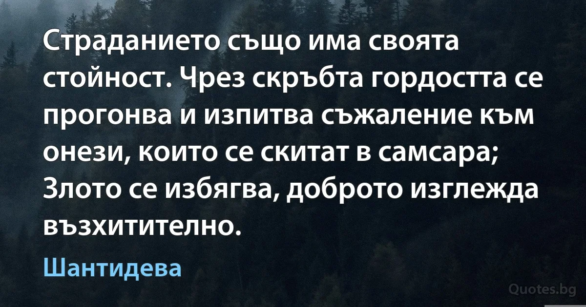 Страданието също има своята стойност. Чрез скръбта гордостта се прогонва и изпитва съжаление към онези, които се скитат в самсара; Злото се избягва, доброто изглежда възхитително. (Шантидева)