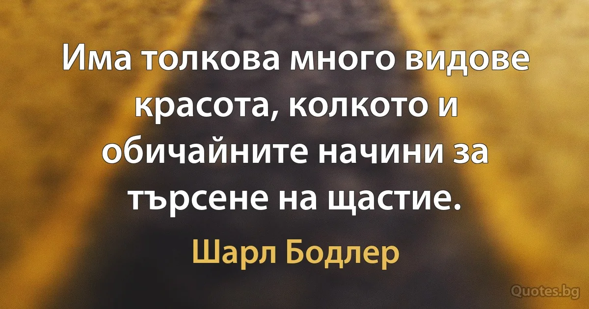 Има толкова много видове красота, колкото и обичайните начини за търсене на щастие. (Шарл Бодлер)