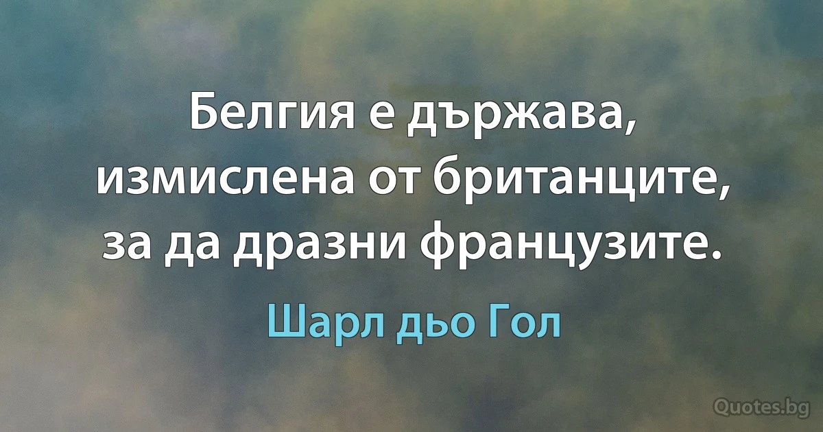 Белгия е държава, измислена от британците, за да дразни французите. (Шарл дьо Гол)