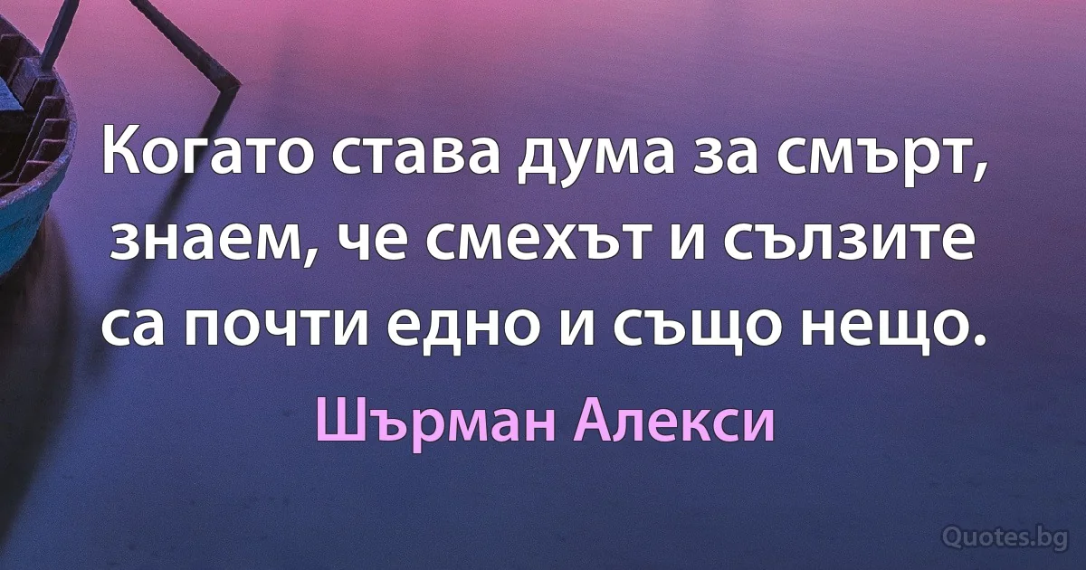 Когато става дума за смърт, знаем, че смехът и сълзите са почти едно и също нещо. (Шърман Алекси)