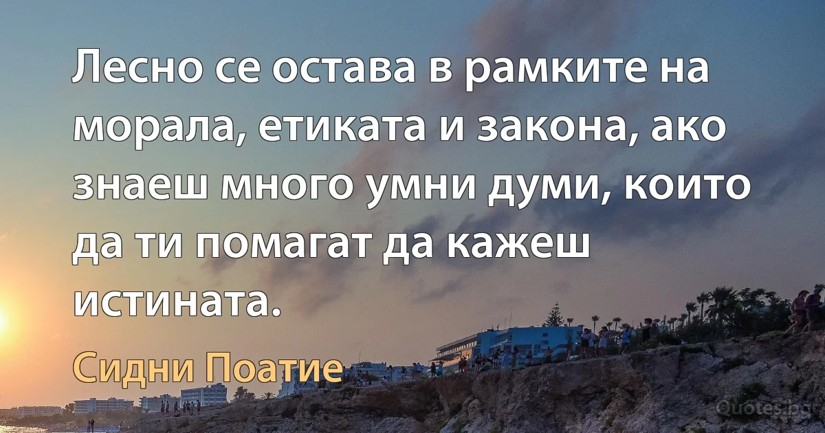 Лесно се остава в рамките на морала, етиката и закона, ако знаеш много умни думи, които да ти помагат да кажеш истината. (Сидни Поатие)