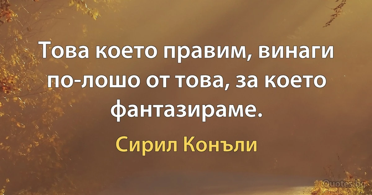 Това което правим, винаги по-лошо от това, за което фантазираме. (Сирил Конъли)