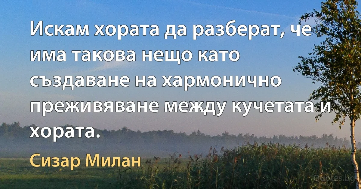 Искам хората да разберат, че има такова нещо като създаване на хармонично преживяване между кучетата и хората. (Сизар Милан)