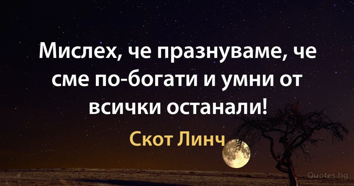 Мислех, че празнуваме, че сме по-богати и умни от всички останали! (Скот Линч)