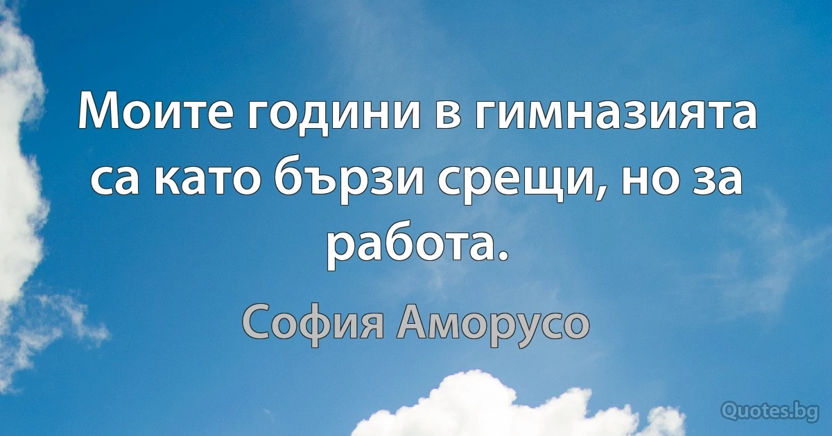 Моите години в гимназията са като бързи срещи, но за работа. (София Аморусо)