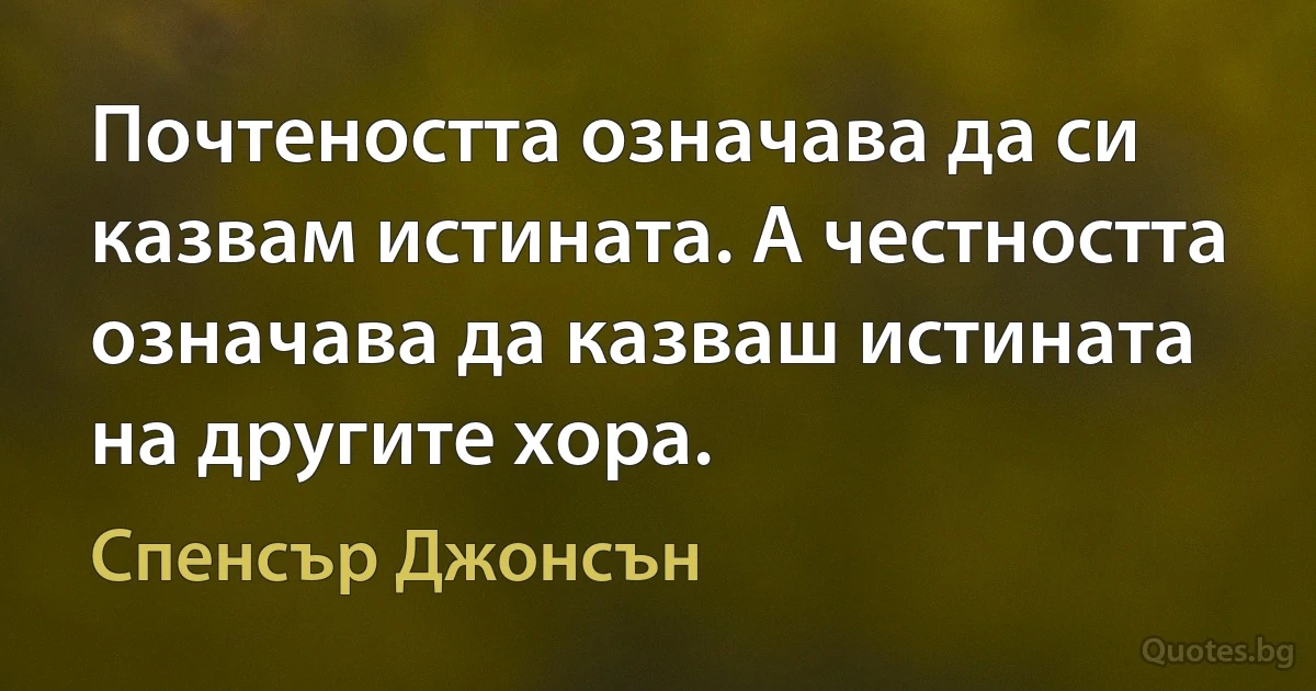 Почтеността означава да си казвам истината. А честността означава да казваш истината на другите хора. (Спенсър Джонсън)