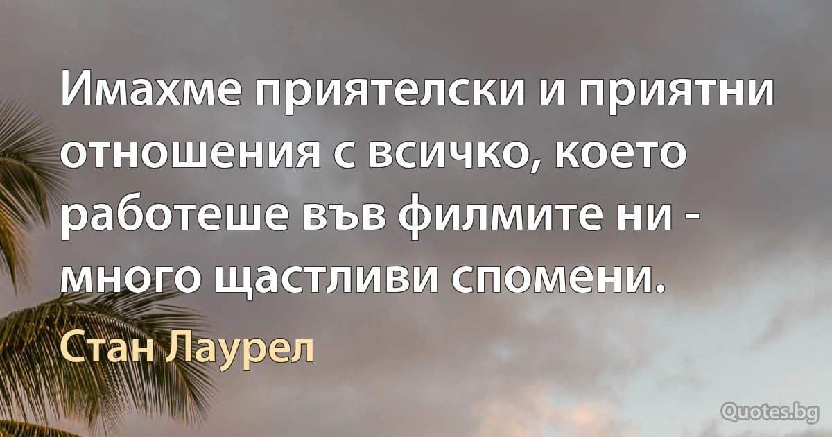 Имахме приятелски и приятни отношения с всичко, което работеше във филмите ни - много щастливи спомени. (Стан Лаурел)