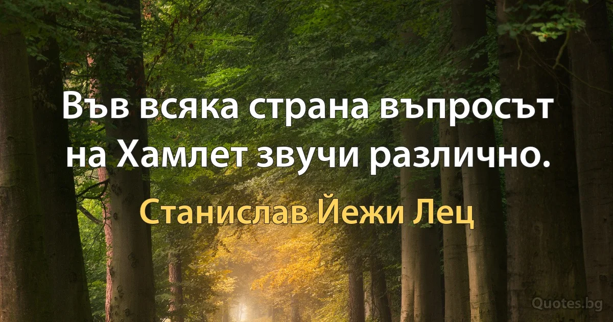 Във всяка страна въпросът на Хамлет звучи различно. (Станислав Йежи Лец)