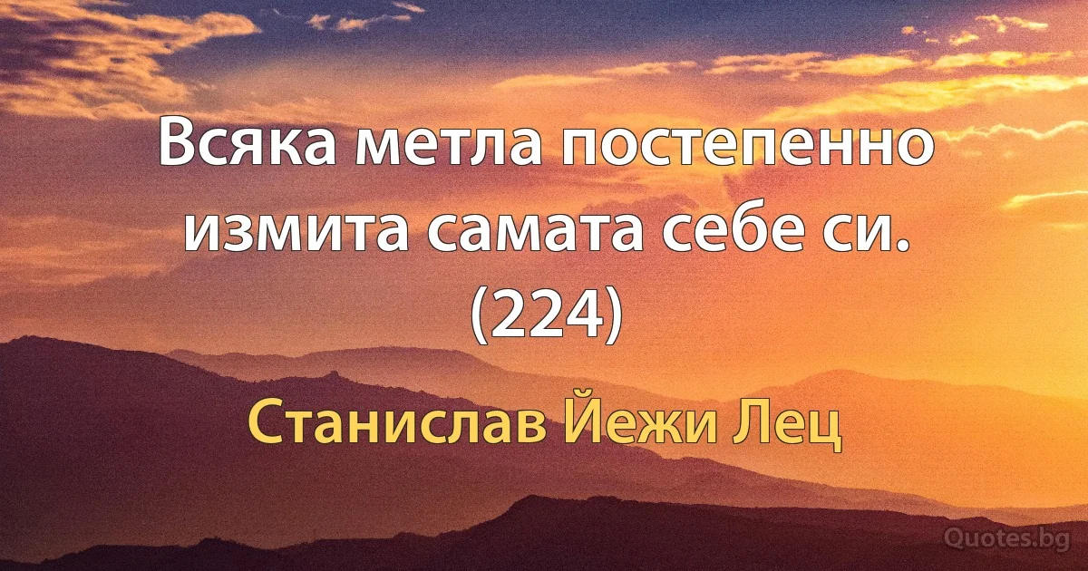 Всяка метла постепенно измита самата себе си. (224) (Станислав Йежи Лец)