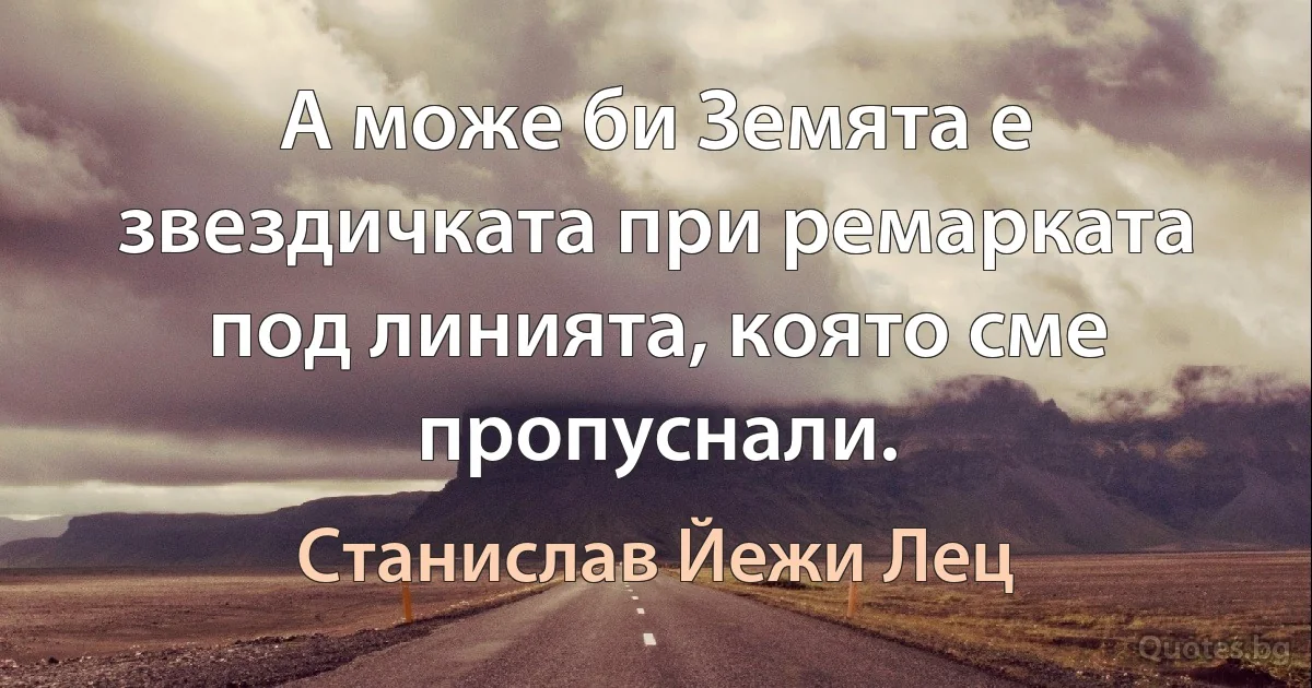 А може би Земята е звездичката при ремарката под линията, която сме пропуснали. (Станислав Йежи Лец)