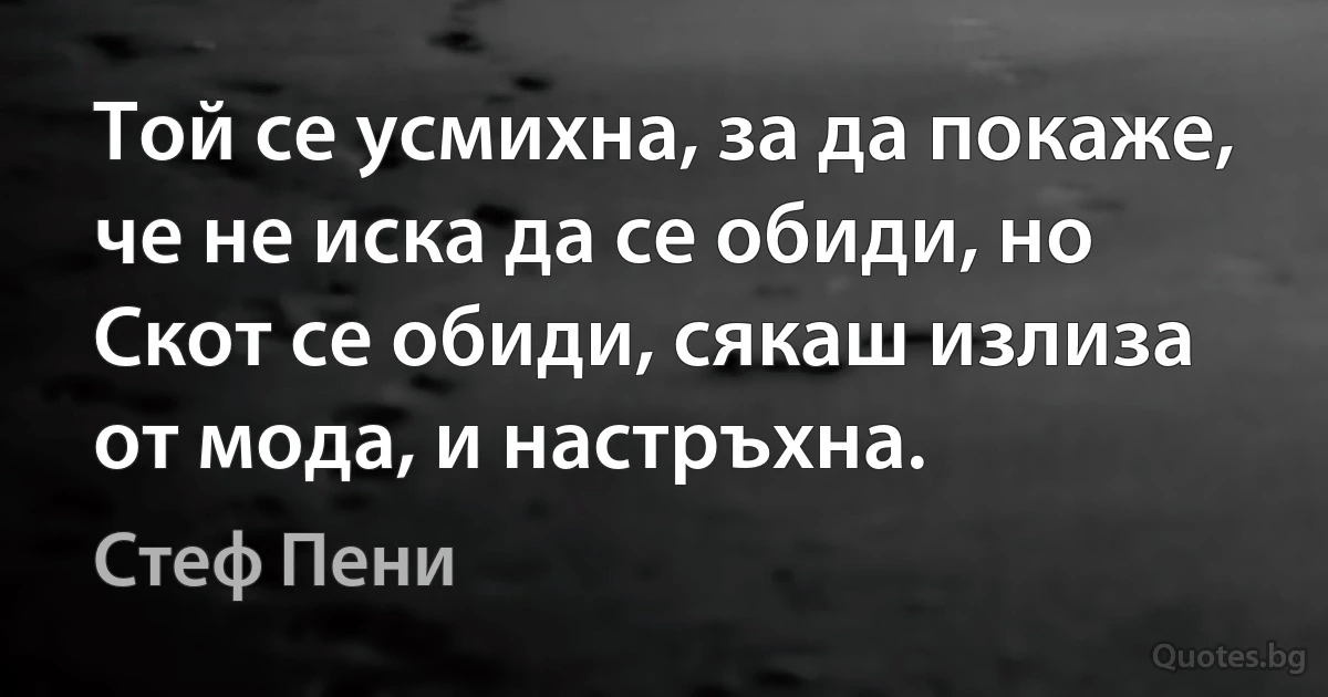 Той се усмихна, за да покаже, че не иска да се обиди, но Скот се обиди, сякаш излиза от мода, и настръхна. (Стеф Пени)