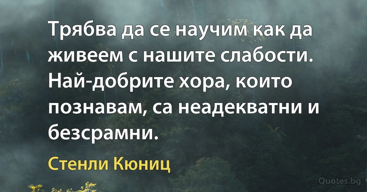 Трябва да се научим как да живеем с нашите слабости. Най-добрите хора, които познавам, са неадекватни и безсрамни. (Стенли Кюниц)