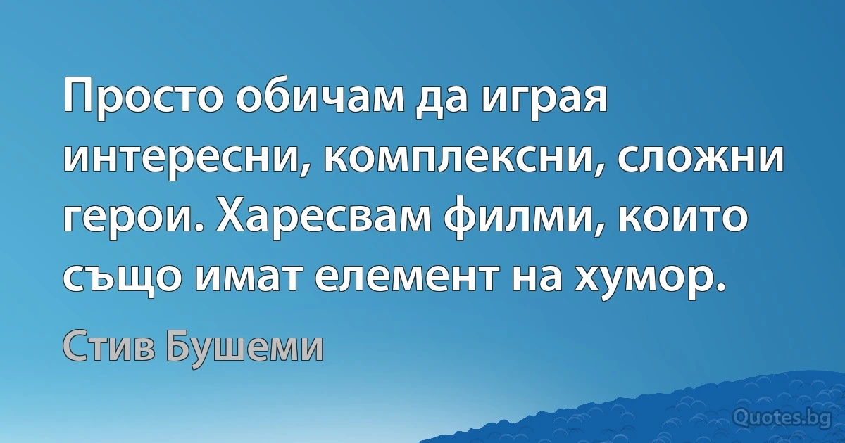 Просто обичам да играя интересни, комплексни, сложни герои. Харесвам филми, които също имат елемент на хумор. (Стив Бушеми)