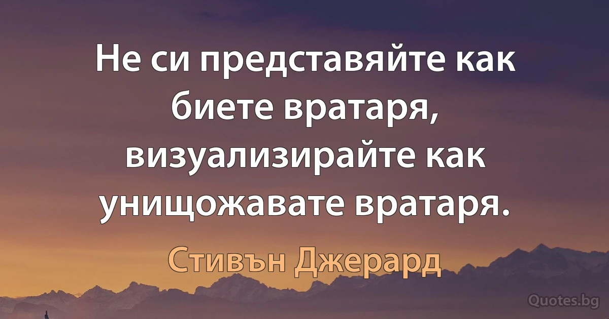 Не си представяйте как биете вратаря, визуализирайте как унищожавате вратаря. (Стивън Джерард)