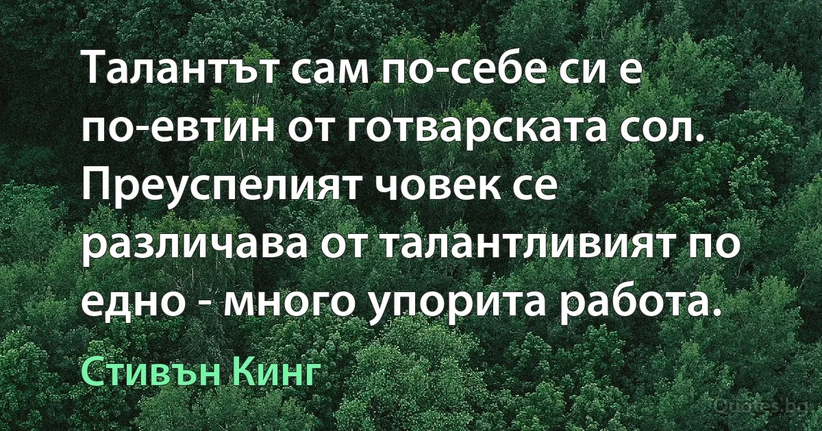 Талантът сам по-себе си е по-евтин от готварската сол. Преуспелият човек се различава от талантливият по едно - много упорита работа. (Стивън Кинг)