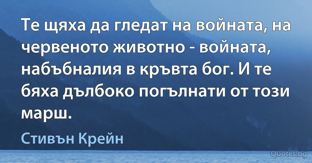 Те щяха да гледат на войната, на червеното животно - войната, набъбналия в кръвта бог. И те бяха дълбоко погълнати от този марш. (Стивън Крейн)