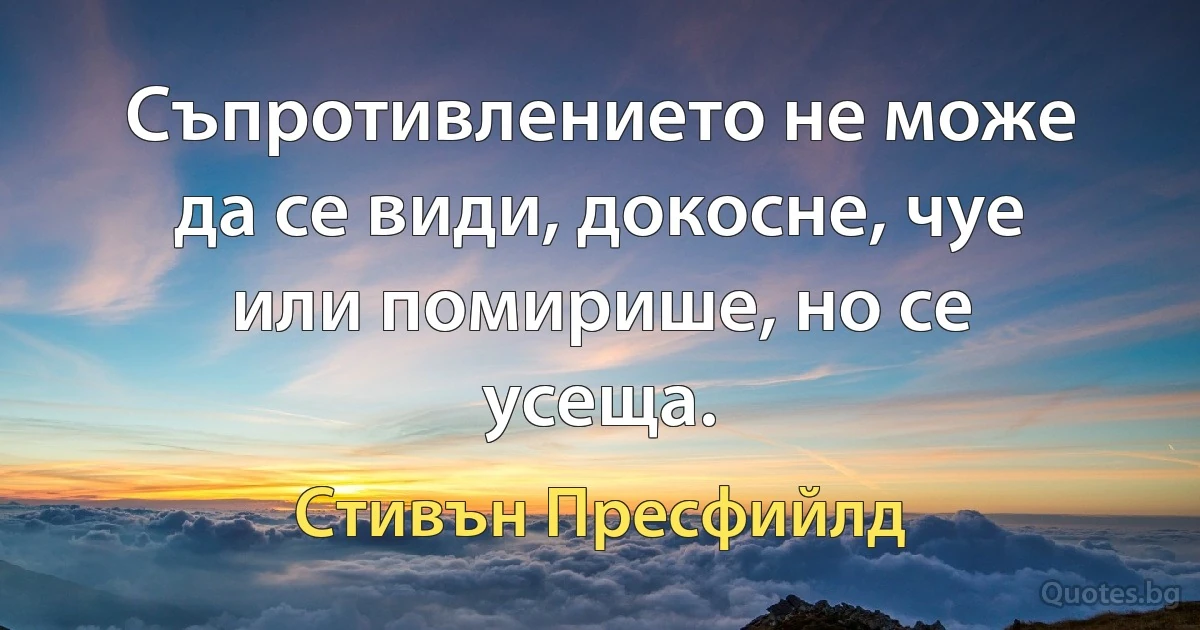 Съпротивлението не може да се види, докосне, чуе или помирише, но се усеща. (Стивън Пресфийлд)