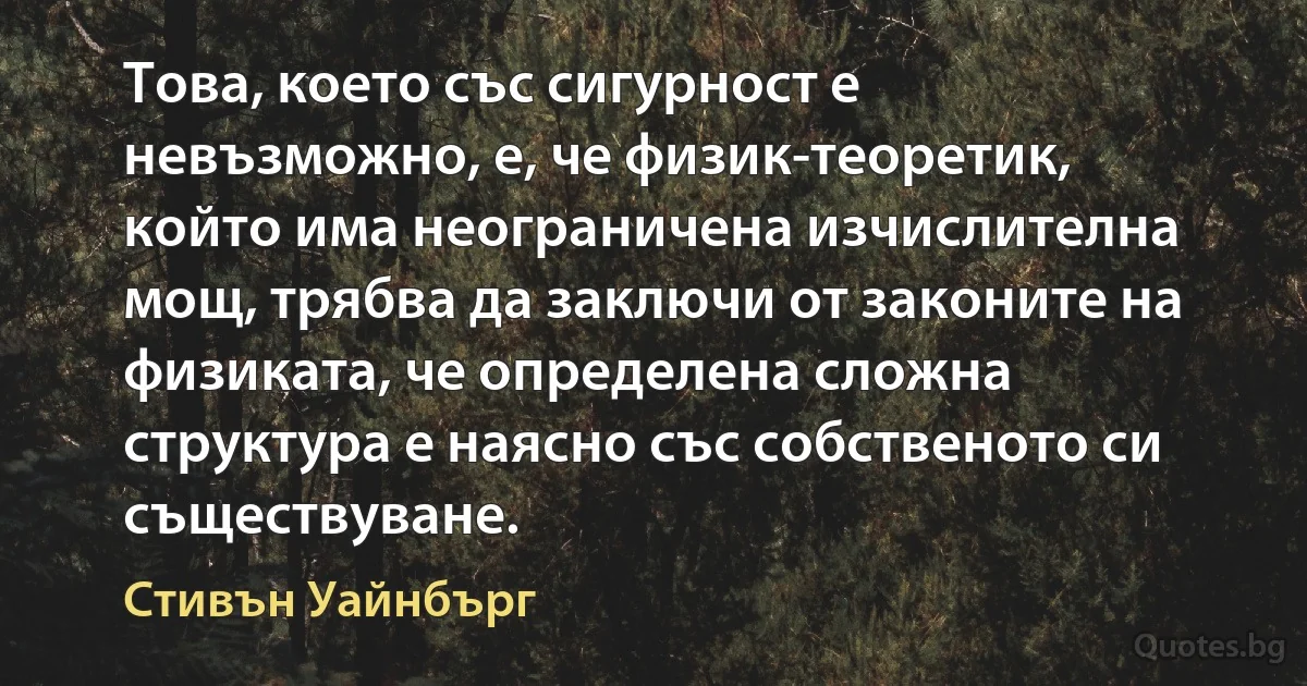 Това, което със сигурност е невъзможно, е, че физик-теоретик, който има неограничена изчислителна мощ, трябва да заключи от законите на физиката, че определена сложна структура е наясно със собственото си съществуване. (Стивън Уайнбърг)